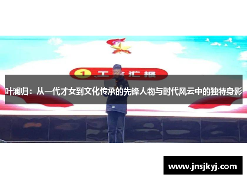 叶澜归：从一代才女到文化传承的先锋人物与时代风云中的独特身影